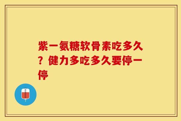 紫一氨糖软骨素吃多久？健力多吃多久要停一停