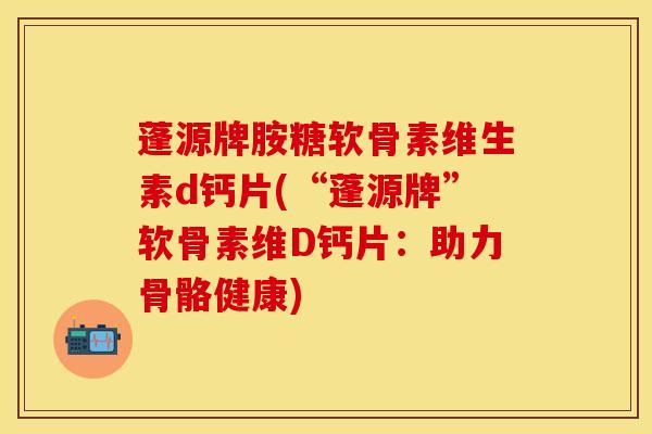 蓬源牌胺糖软骨素维生素d钙片(“蓬源牌”软骨素维D钙片:助力骨骼健康) 蓬源牌胺糖软骨素维生素d钙片(“蓬源牌”软骨素维D钙片:助力骨骼健康)