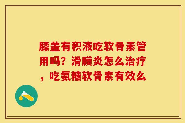 膝盖有积液吃软骨素管用吗？滑膜炎怎么治疗，吃氨糖软骨素有效么