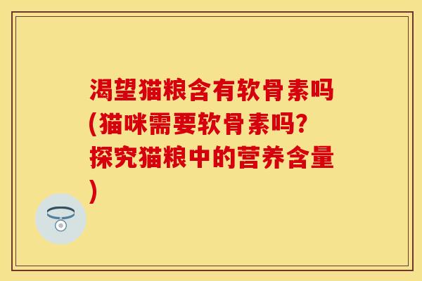 渴望猫粮含有软骨素吗(猫咪需要软骨素吗？探究猫粮中的营养含量)
