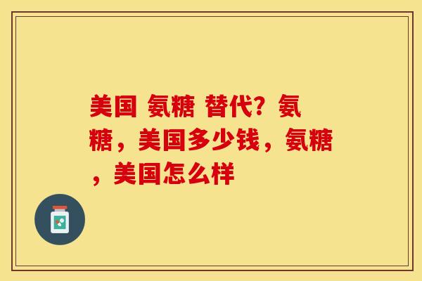 美国 氨糖 替代?氨糖,美国多少钱,氨糖,美国怎么样 美国 氨糖 替代?氨糖,美国多少钱,氨糖,美国怎么样