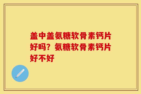 盖中盖氨糖软骨素钙片好吗？氨糖软骨素钙片好不好