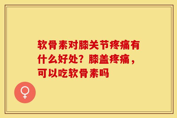 软骨素对膝关节疼痛有什么好处？膝盖疼痛，可以吃软骨素吗