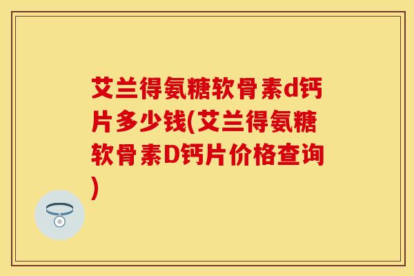 艾兰得氨糖软骨素d钙片多少钱(艾兰得氨糖软骨素D钙片价格查询)