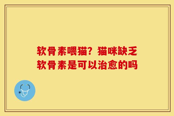 软骨素喂猫？猫咪缺乏软骨素是可以治愈的吗