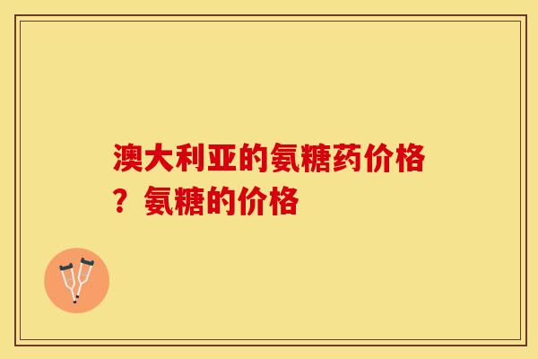 澳大利亚的氨糖药价格？氨糖的价格