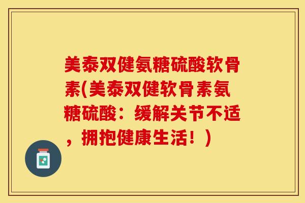 美泰双健氨糖硫酸软骨素(美泰双健软骨素氨糖硫酸：缓解关节不适，拥抱健康生活！)
