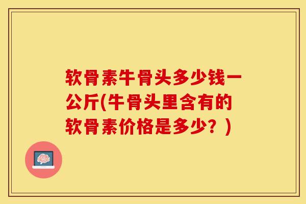 软骨素牛骨头多少钱一公斤(牛骨头里含有的软骨素价格是多少？)