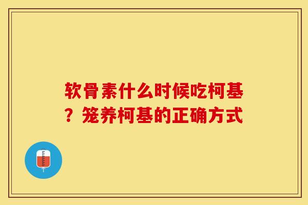 软骨素什么时候吃柯基？笼养柯基的正确方式
