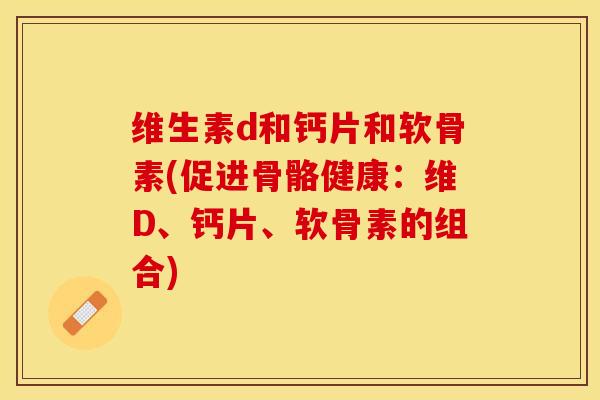维生素d和钙片和软骨素(促进骨骼健康：维D、钙片、软骨素的组合)
