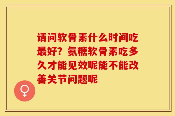 请问软骨素什么时间吃最好？氨糖软骨素吃多久才能见效呢能不能改善关节问题呢