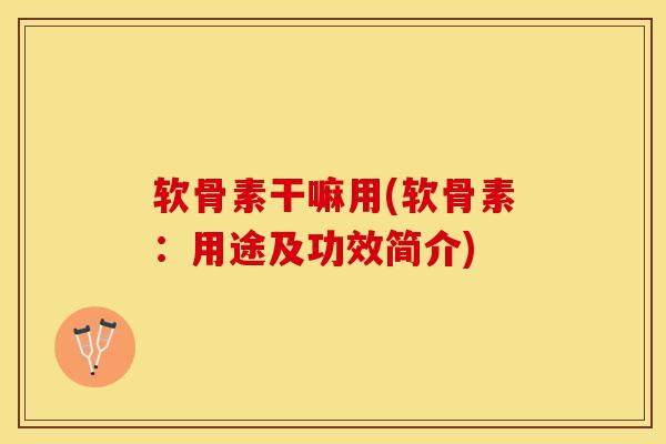 软骨素干嘛用(软骨素：用途及功效简介)
