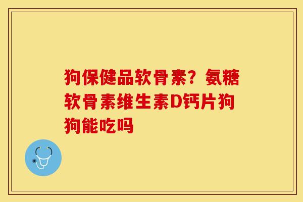 狗保健品软骨素？氨糖软骨素维生素D钙片狗狗能吃吗