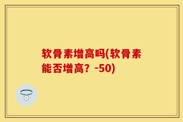 软骨素增高吗(软骨素能否增高？-50)