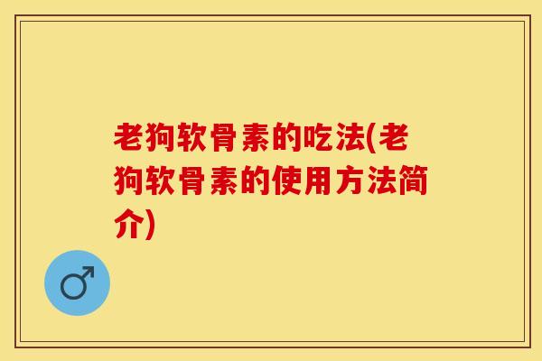 老狗软骨素的吃法(老狗软骨素的使用方法简介) 老狗软骨素的吃法(老狗软骨素的使用方法简介)