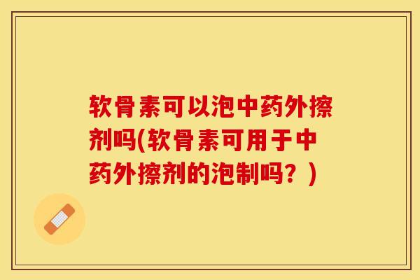 软骨素可以泡中药外擦剂吗(软骨素可用于中药外擦剂的泡制吗？)