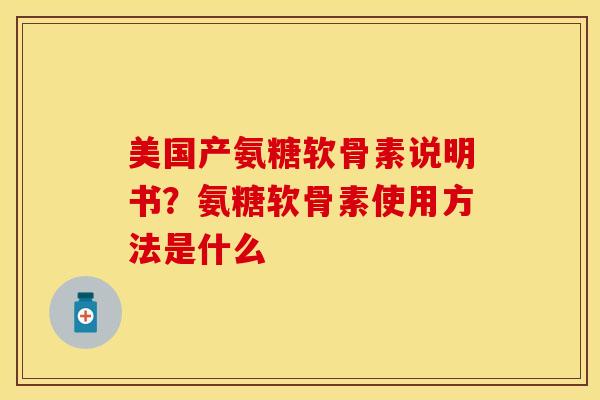 美国产氨糖软骨素说明书？氨糖软骨素使用方法是什么
