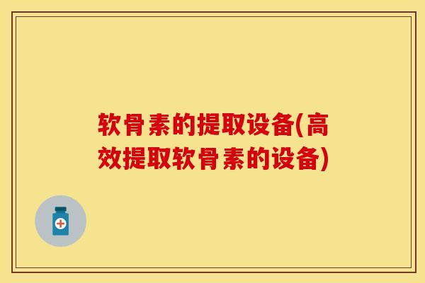 软骨素的提取设备(高效提取软骨素的设备)
