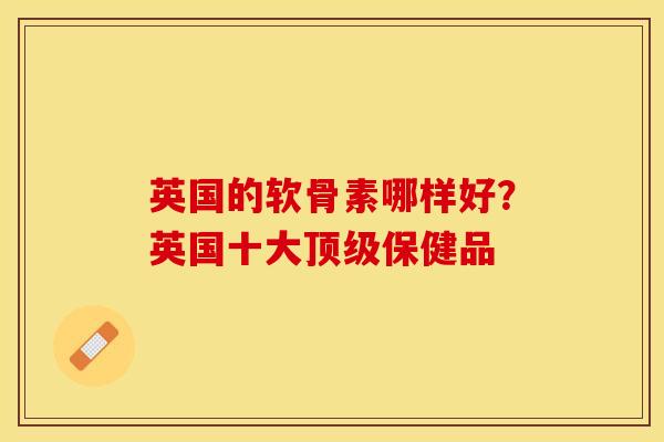 英国的软骨素哪样好？英国十大顶级保健品