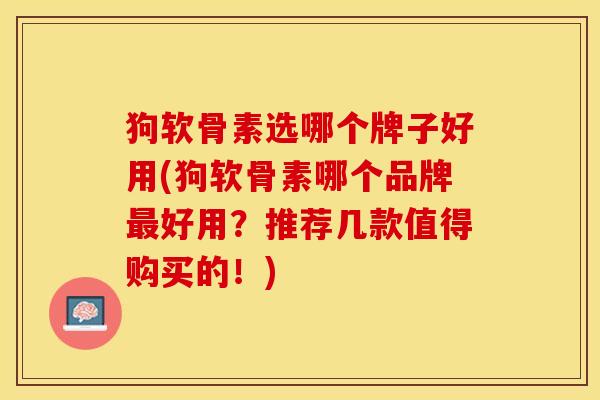 狗软骨素选哪个牌子好用(狗软骨素哪个品牌最好用？推荐几款值得购买的！)