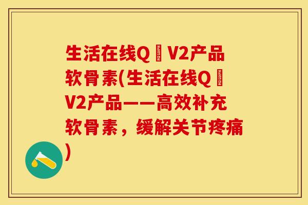 生活在线Q丅V2产品软骨素(生活在线Q丅V2产品——高效补充软骨素，缓解关节疼痛)