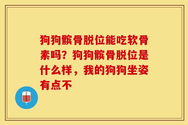 狗狗髌骨脱位能吃软骨素吗？狗狗髌骨脱位是什么样，我的狗狗坐姿有点不