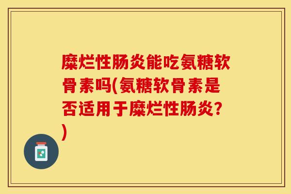 糜烂性能吃氨糖软骨素吗(氨糖软骨素是否适用于糜烂性?) 糜烂性能吃氨糖软骨素吗(氨糖软骨素是否适用于糜烂性?)