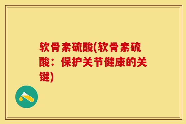 软骨素硫酸(软骨素硫酸：保护关节健康的关键)