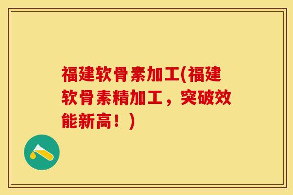 福建软骨素加工(福建软骨素精加工，突破效能新高！)