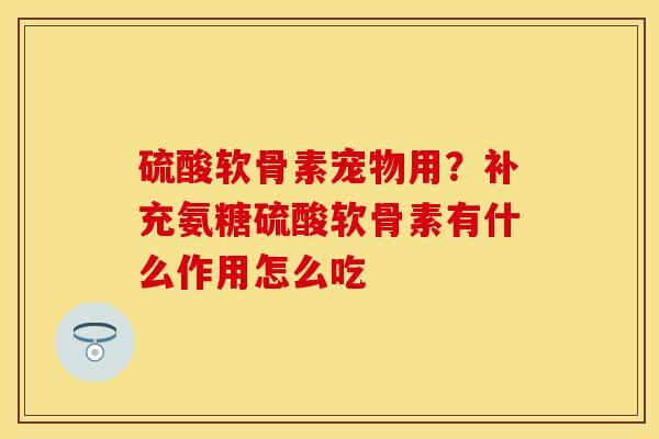 硫酸软骨素宠物用？补充氨糖硫酸软骨素有什么作用怎么吃
