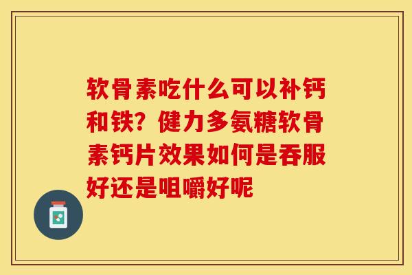 软骨素吃什么可以补钙和铁？健力多氨糖软骨素钙片效果如何是吞服好还是咀嚼好呢