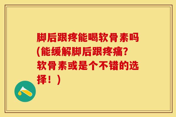 脚后跟疼能喝软骨素吗(能缓解脚后跟疼痛？软骨素或是个不错的选择！)