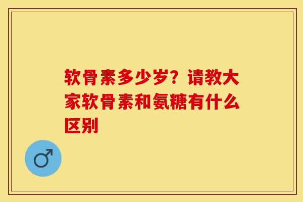 软骨素多少岁？请教大家软骨素和氨糖有什么区别