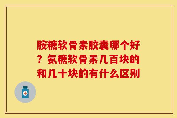 胺糖软骨素胶囊哪个好？氨糖软骨素几百块的和几十块的有什么区别