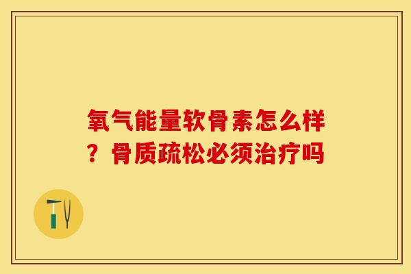 氧气能量软骨素怎么样？骨质疏松必须治疗吗