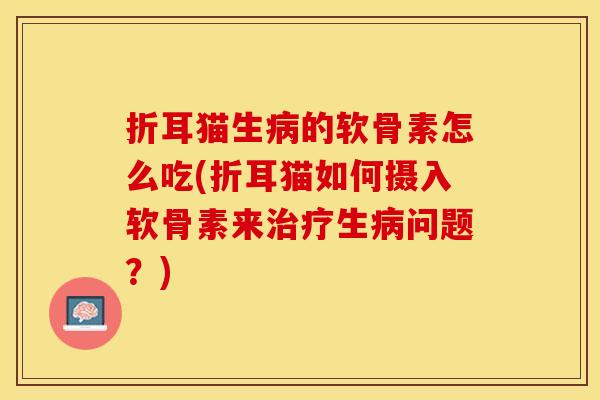 折耳猫生病的软骨素怎么吃(折耳猫如何摄入软骨素来治疗生病问题？)