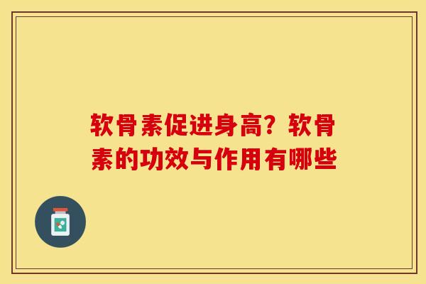 软骨素促进身高？软骨素的功效与作用有哪些