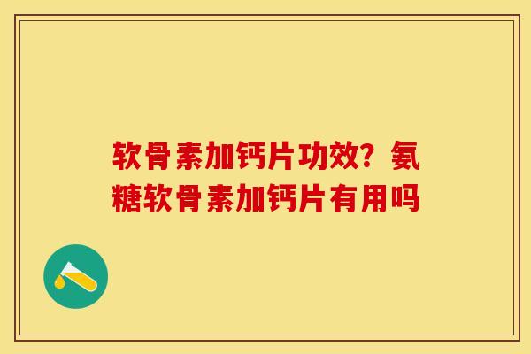 软骨素加钙片功效？氨糖软骨素加钙片有用吗