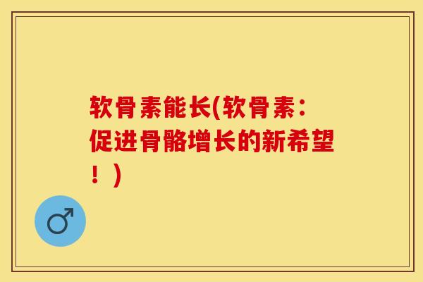 软骨素能长(软骨素：促进骨骼增长的新希望！)