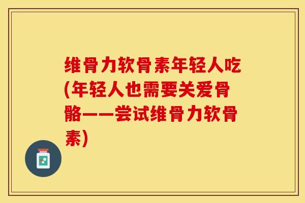 维骨力软骨素年轻人吃(年轻人也需要关爱骨骼——尝试维骨力软骨素)