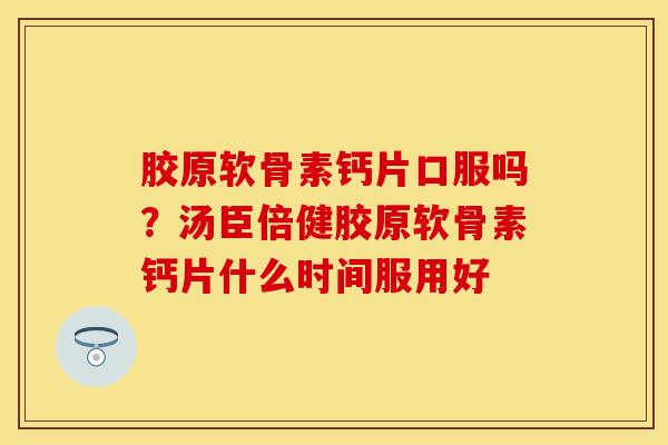胶原软骨素钙片口服吗？汤臣倍健胶原软骨素钙片什么时间服用好