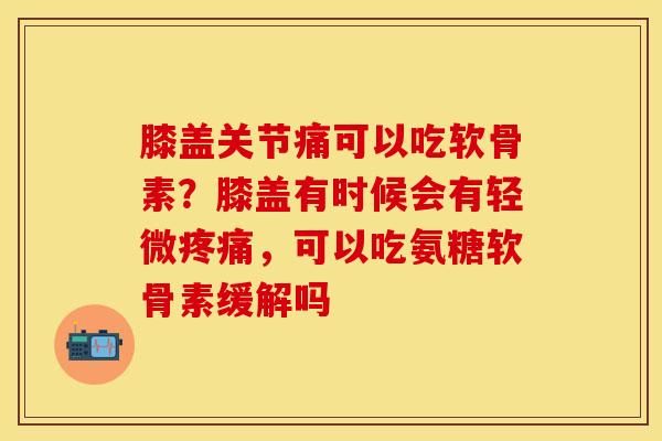 膝盖关节痛可以吃软骨素？膝盖有时候会有轻微疼痛，可以吃氨糖软骨素缓解吗