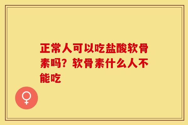 正常人可以吃盐酸软骨素吗？软骨素什么人不能吃