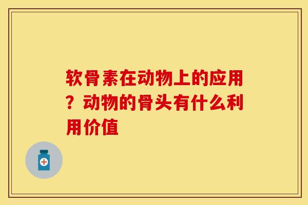软骨素在动物上的应用？动物的骨头有什么利用价值