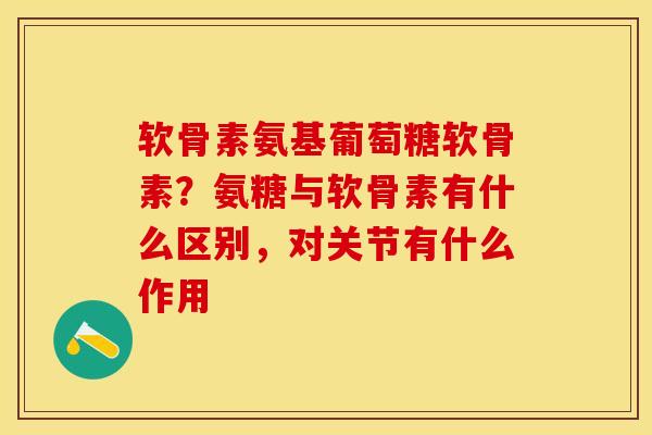 软骨素氨基葡萄糖软骨素？氨糖与软骨素有什么区别，对关节有什么作用