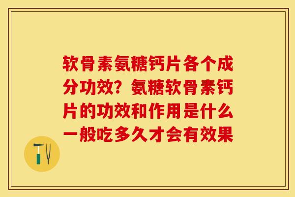 软骨素氨糖钙片各个成分功效？氨糖软骨素钙片的功效和作用是什么一般吃多久才会有效果