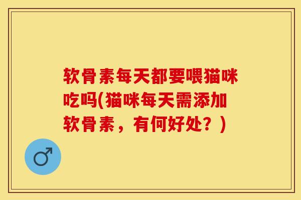 软骨素每天都要喂猫咪吃吗(猫咪每天需添加软骨素，有何好处？)