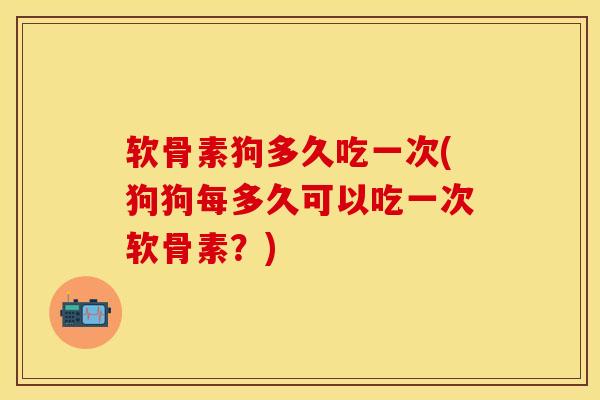 软骨素狗多久吃一次(狗狗每多久可以吃一次软骨素？)