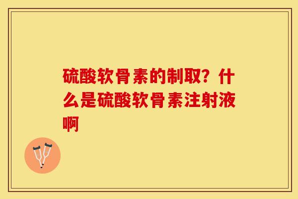 硫酸软骨素的制取？什么是硫酸软骨素注射液啊