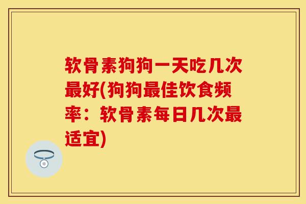 软骨素狗狗一天吃几次最好(狗狗最佳饮食频率：软骨素每日几次最适宜)
